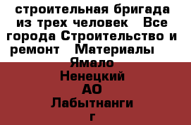 строительная бригада из трех человек - Все города Строительство и ремонт » Материалы   . Ямало-Ненецкий АО,Лабытнанги г.